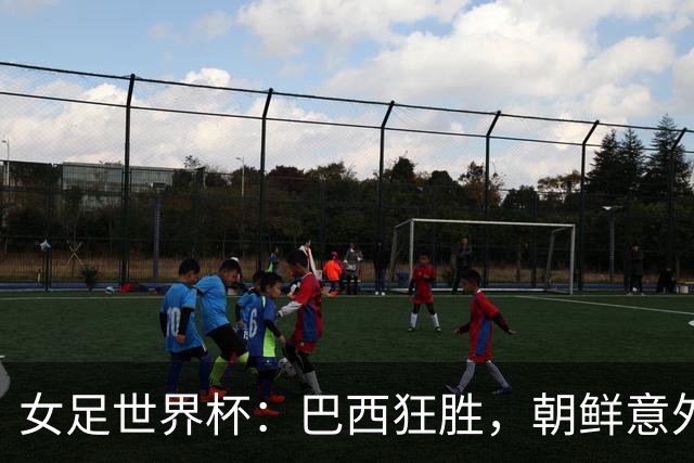 女足世界杯：巴西狂胜，朝鲜意外跌宕，中国女足对美国迎战头名之争！