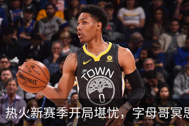 热火新赛季开局堪忧，字母哥冥思苦想如何逆境翻盘